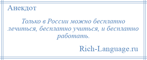 
    Только в России можно бесплатно лечиться, бесплатно учиться, и бесплатно работать.