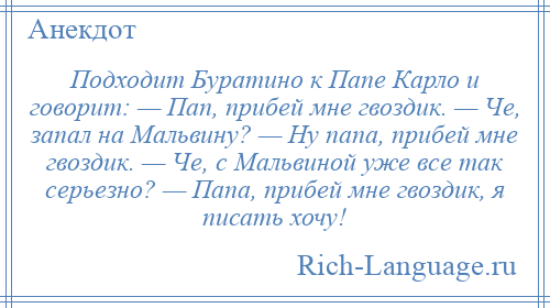 
    Подходит Буратино к Папе Карло и говорит: — Пап, прибей мне гвоздик. — Че, запал на Мальвину? — Ну папа, прибей мне гвоздик. — Че, с Мальвиной уже все так серьезно? — Папа, прибей мне гвоздик, я писать хочу!