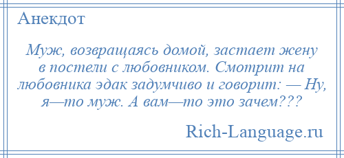 
    Муж, возвращаясь домой, застает жену в постели с любовником. Смотрит на любовника эдак задумчиво и говорит: — Ну, я—то муж. А вам—то это зачем???