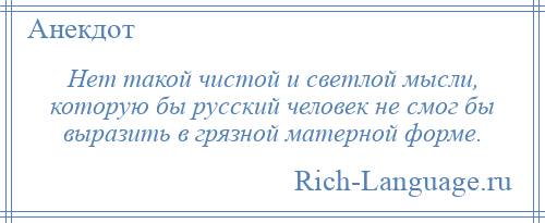 
    Нет такой чистой и светлой мысли, которую бы русский человек не смог бы выразить в грязной матерной форме.
