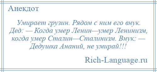 
    Умирает грузин. Рядом с ним его внук. Дед: — Когда умеp Ленин—умеp Ленинизм, когда умеp Сталин—Сталинизм. Внук: — Дедушка Ананий, не умиpай!!!