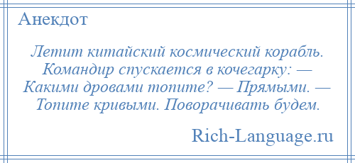 
    Летит китайский космический корабль. Командир спускается в кочегарку: — Какими дровами топите? — Прямыми. — Топите кривыми. Поворачивать будем.