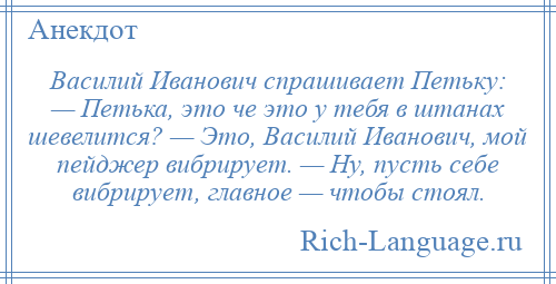 
    Василий Иванович спрашивает Петьку: — Петька, это че это у тебя в штанах шевелится? — Это, Василий Иванович, мой пейджер вибрирует. — Ну, пусть себе вибрирует, главное — чтобы стоял.