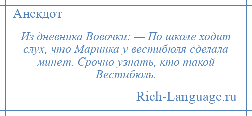 
    Из дневника Вовочки: — По школе ходит слух, что Маринка у вестибюля сделала минет. Срочно узнать, кто такой Вестибюль.