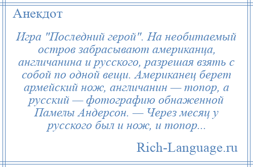 
    Игра Последний герой . На необитаемый остров забрасывают американца, англичанина и русского, разрешая взять с собой по одной вещи. Американец берет армейский нож, англичанин — топор, а русский — фотографию обнаженной Памелы Андерсон. — Через месяц у русского был и нож, и топор...