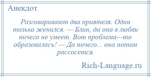 
    Разговаривают два приятеля. Один только женился. — Блин, да она в любви ничего не умеет. Вот проблема—то образовалась! — Да ничего... она потом рассосется.