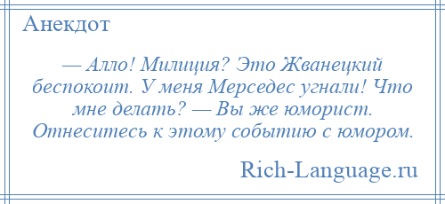 
    — Алло! Милиция? Это Жванецкий беспокоит. У меня Мерседес угнали! Что мне делать? — Вы же юморист. Отнеситесь к этому событию с юмором.