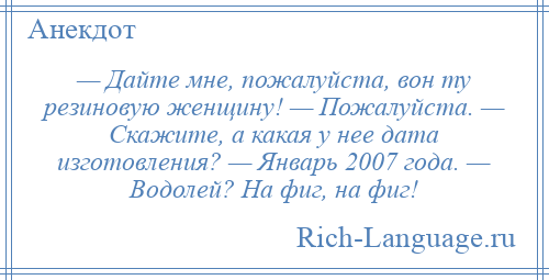 
    — Дайте мне, пожалуйста, вон ту резиновую женщину! — Пожалуйста. — Скажите, а какая у нее дата изготовления? — Январь 2007 года. — Водолей? На фиг, на фиг!