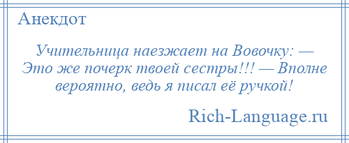 
    Учительница наезжает на Вовочку: — Это же почерк твоей сестры!!! — Вполне вероятно, ведь я писал её ручкой!