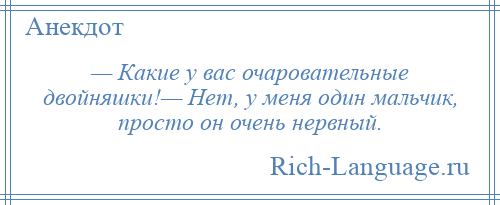 
    — Какие у вас очаровательные двойняшки!— Нет, у меня один мальчик, просто он очень нервный.