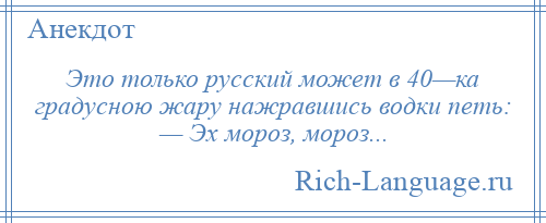
    Это только русский может в 40—ка градусною жару нажравшись водки петь: — Эx мороз, мороз...