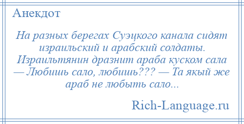 
    На разных берегах Суэцкого канала сидят израильский и арабский солдаты. Израильтянин дразнит араба куском сала — Любишь сало, любишь??? — Та якый же араб не любыть сало...