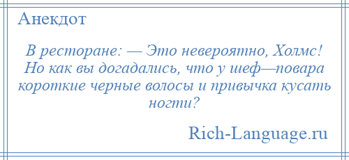 
    В ресторане: — Это невероятно, Холмс! Но как вы догадались, что у шеф—повара короткие черные волосы и привычка кусать ногти?