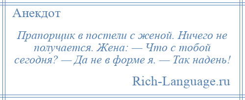 
    Прапорщик в постели с женой. Ничего не получается. Жена: — Что с тобой сегодня? — Да не в форме я. — Так надень!