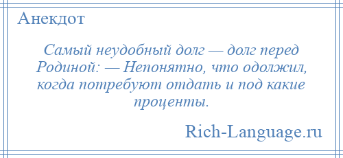 
    Самый неудобный долг — долг перед Родиной: — Непонятно, что одолжил, когда потребуют отдать и под какие проценты.