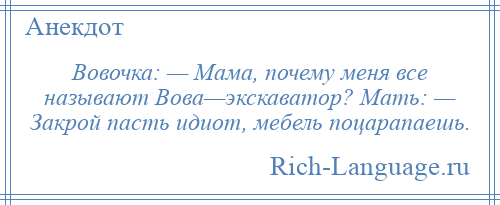 
    Вовочка: — Мама, почему меня все называют Вова—экскаватор? Мать: — Закрой пасть идиот, мебель поцарапаешь.