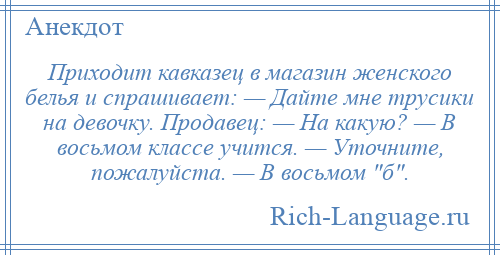 
    Приходит кавказец в магазин женского белья и спрашивает: — Дайте мне трусики на девочку. Продавец: — На какую? — В восьмом классе учится. — Уточните, пожалуйста. — В восьмом б .