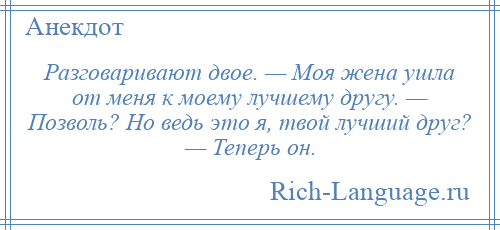 
    Разговаривают двое. — Моя жена ушла от меня к моему лучшему другу. — Позволь? Но ведь это я, твой лучший друг? — Теперь он.