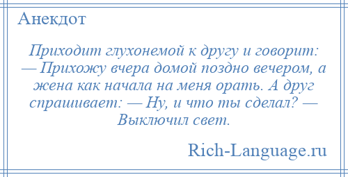
    Приходит глухонемой к другу и говорит: — Прихожу вчера домой поздно вечером, а жена как начала на меня орать. А друг спрашивает: — Ну, и что ты сделал? — Выключил свет.