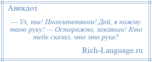 
    — Ух, ты! Инопланетянин! Дай, я пожму твою руку! — Осторожно, землянин! Кто тебе сказал, что это рука?