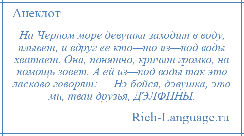 
    На Черном море девушка заходит в воду, плывет, и вдруг ее кто—то из—под воды хватает. Она, понятно, кричит громко, на помощь зовет. А ей из—под воды так это ласково говорят: — Нэ бойся, дэвушка, это ми, тваи друзья, ДЭЛФИНЫ.