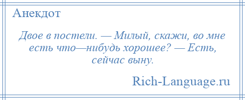 
    Двое в постели. — Милый, скажи, во мне есть что—нибудь хорошее? — Есть, сейчас выну.