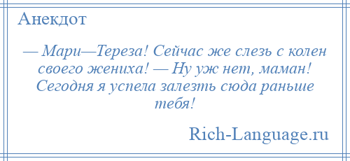 
    — Мари—Тереза! Сейчас же слезь с колен своего жениха! — Ну уж нет, маман! Сегодня я успела залезть сюда раньше тебя!