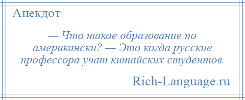 
    — Что такое образование по американски? — Это когда русские профессора учат китайских студентов.