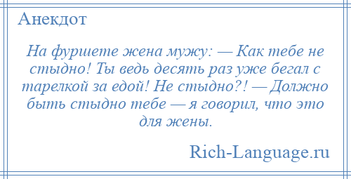 
    На фуршете жена мужу: — Как тебе не стыдно! Ты ведь десять раз уже бегал с тарелкой за едой! Не стыдно?! — Должно быть стыдно тебе — я говорил, что это для жены.