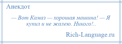 
    — Вот Камаз — хорошая машина! — Я купил и не жалею. Никого!..