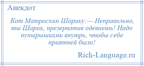 
    Кот Матроскин Шарику:— Неправильно, ты Шарик, презерватив одеваешь! Надо пупырышками внутрь, чтобы себе приятней было!