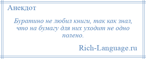 
    Буратино не любил книги, так как знал, что на бумагу для них уходит не одно полено.