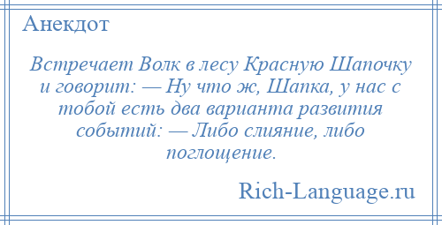 
    Встречает Волк в лесу Красную Шапочку и говорит: — Ну что ж, Шапка, у нас с тобой есть два варианта развития событий: — Либо слияние, либо поглощение.