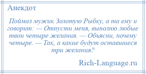 
    Поймал мужик Золотую Рыбку, а та ему и говорит: — Отпусти меня, выполню любые твои четыре желания. — Объясни, почему четыре. — Так, а какие будут оставшиеся три желания?