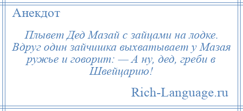 
    Плывет Дед Мазай с зайцами на лодке. Вдруг один зайчишка выхватывает у Мазая ружье и говорит: — А ну, дед, греби в Швейцарию!