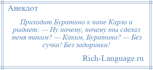 
    Приходит Буратино к папе Карло и рыдает: — Ну почему, почему ты сделал меня таким? — Каким, Буратино? — Без сучка! Без задоринки!