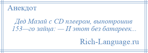 
    Дед Мазай с CD плеером, выпотрошив 153—го зайца: — И этот без батареек...