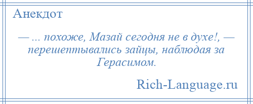 
    — ... похоже, Мазай сегодня не в духе!, — перешептывались зайцы, наблюдая за Герасимом.