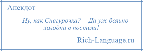 
    — Ну, как Снегурочка?— Да уж больно холодна в постели!