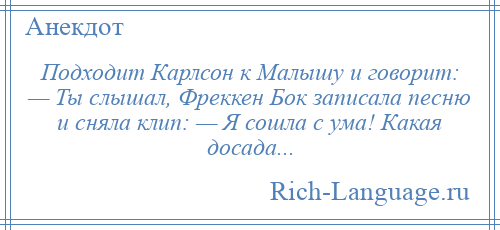 
    Подходит Карлсон к Малышу и говорит: — Ты слышал, Фреккен Бок записала песню и сняла клип: — Я сошла с ума! Какая досада...