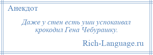 
    Даже у стен есть уши успокаивал крокодил Гена Чебурашку.