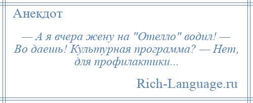 
    — А я вчера жену на Отелло водил! — Во даешь! Культурная программа? — Нет, для профилактики...