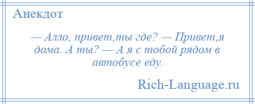 
    — Алло, привет,ты где? — Привет,я дома. А ты? — А я с тобой рядом в автобусе еду.