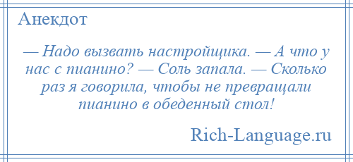 
    — Надо вызвать настройщика. — А что у нас с пианино? — Соль запала. — Сколько раз я говорила, чтобы не превращали пианино в обеденный стол!