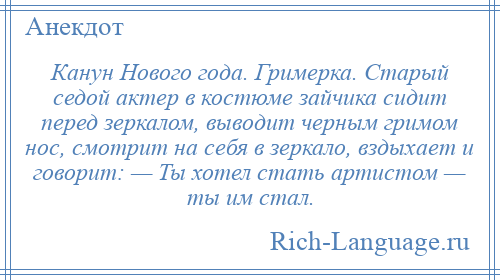 
    Канун Нового года. Гримерка. Старый седой актер в костюме зайчика сидит перед зеркалом, выводит черным гримом нос, смотрит на себя в зеркало, вздыхает и говорит: — Ты хотел стать артистом — ты им стал.