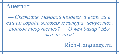 
    — Скажите, молодой человек, а есть ли в вашем городе высокая культура, искусство, тонкое творчество? — О чем базар? Мы же не лохи!