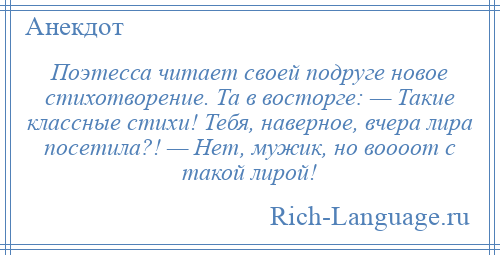 
    Поэтесса читает своей подруге новое стихотворение. Та в восторге: — Такие классные стихи! Тебя, наверное, вчера лира посетила?! — Нет, мужик, но воооот с такой лирой!