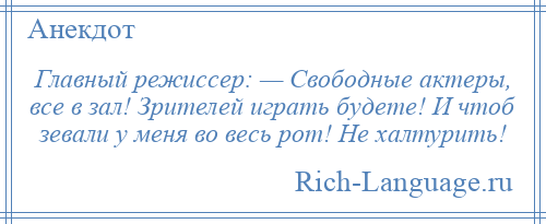 
    Главный режиссер: — Свободные актеры, все в зал! Зрителей играть будете! И чтоб зевали у меня во весь рот! Не халтурить!