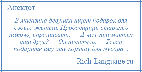 
    В магазине девушка ищет подарок для своего жениха. Продавщица, стараясь помочь, спрашивает: — А чем занимается ваш друг? — Он писатель. — Тогда подарите ему эту корзину для мусора...