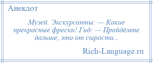 
    Музей. Экскурсанты: — Какие прекрасные фрески! Гид: — Пройдёмте дальше, это от сырости...